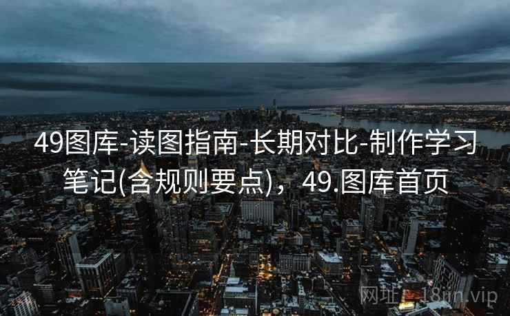 49图库-读图指南-长期对比-制作学习笔记(含规则要点),49.图库首页 49图库-读图指南-长期对比-制作学习笔记(含规则要点),49.图库首页