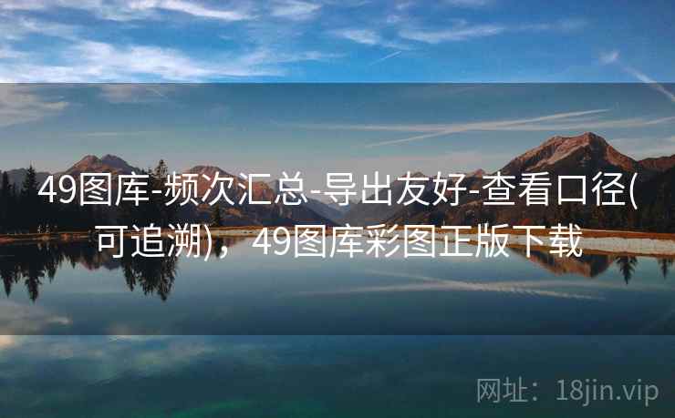 49图库-频次汇总-导出友好-查看口径(可追溯),49图库彩图正版下载 49图库-频次汇总-导出友好-查看口径(可追溯),49图库彩图正版下载