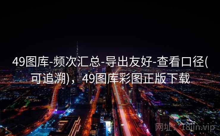 49图库-频次汇总-导出友好-查看口径(可追溯),49图库彩图正版下载 49图库-频次汇总-导出友好-查看口径(可追溯),49图库彩图正版下载